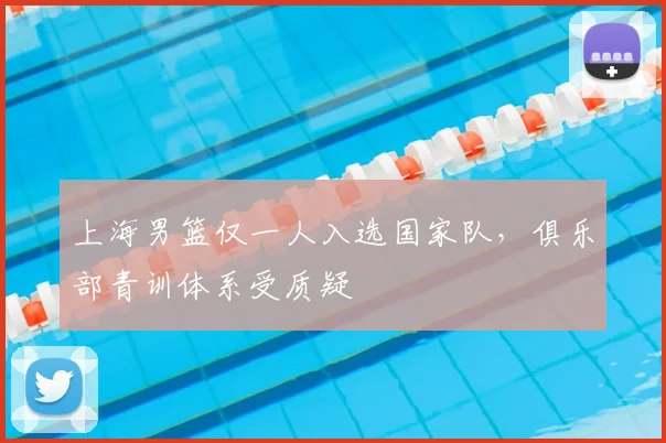 上海男篮仅一人入选国家队，俱乐部青训体系受质疑