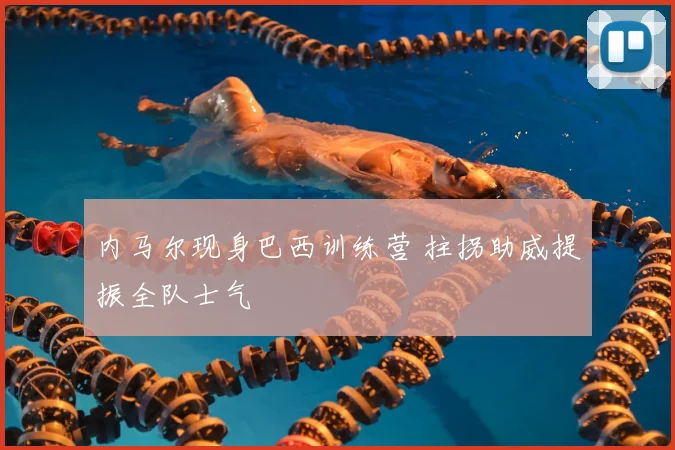 内马尔现身巴西训练营 拄拐助威提振全队士气