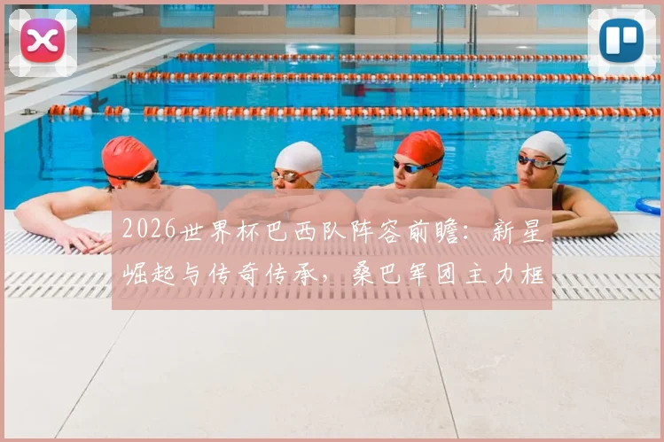 2026世界杯巴西队阵容前瞻:新星崛起与传奇传承,桑巴军团主力框架解析