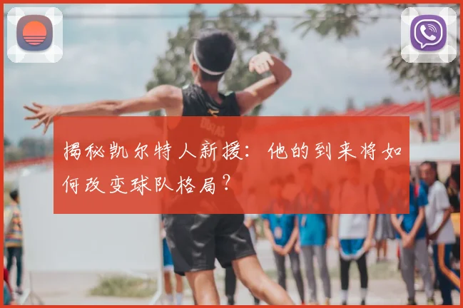 揭秘凯尔特人新援：他的到来将如何改变球队格局？