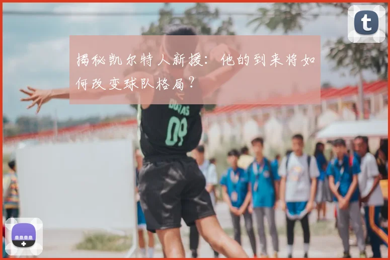 揭秘凯尔特人新援:他的到来将如何改变球队格局?