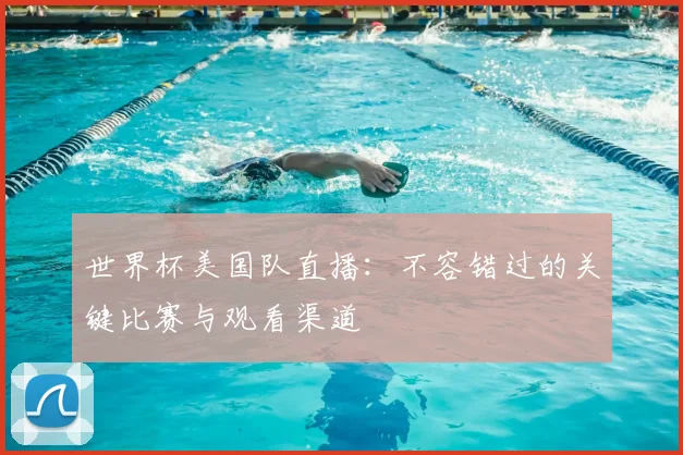 世界杯美国队直播：不容错过的关键比赛与观看渠道