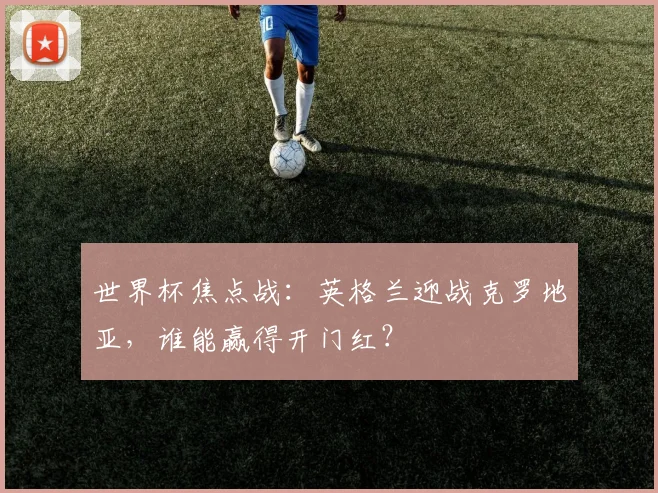 世界杯焦点战：英格兰迎战克罗地亚，谁能赢得开门红？