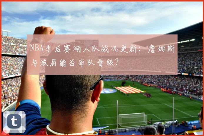 NBA季后赛湖人队战况更新：詹姆斯与浓眉能否率队晋级？