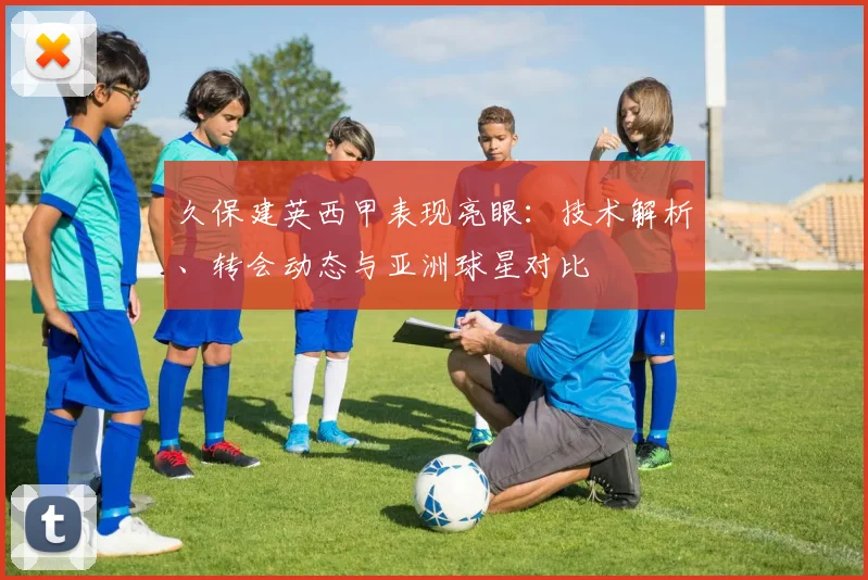 久保建英西甲表现亮眼:技术解析、转会动态与亚洲球星对比
