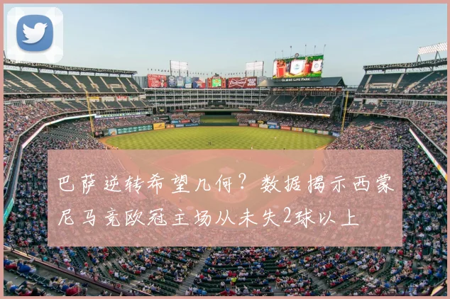 巴萨逆转希望几何？数据揭示西蒙尼马竞欧冠主场从未失2球以上