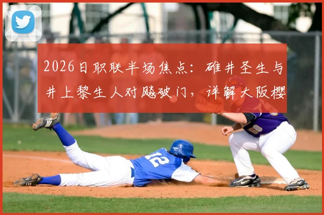 2026日职联半场焦点：碓井圣生与井上黎生人对飚破门，详解大阪樱花1-1福冈黄蜂战局