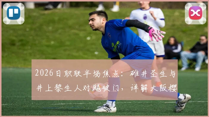 2026日职联半场焦点：碓井圣生与井上黎生人对飚破门，详解大阪樱花1-1福冈黄蜂战局