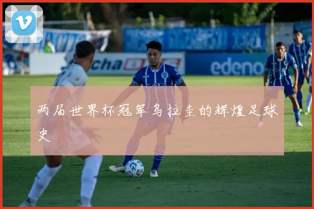 两届世界杯冠军乌拉圭的辉煌足球史