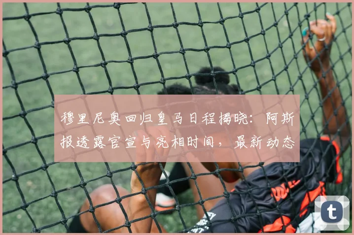 穆里尼奥回归皇马日程揭晓:阿斯报透露官宣与亮相时间,最新动态解析