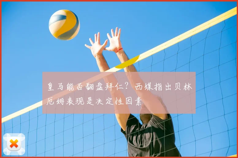 皇马能否翻盘拜仁？西媒指出贝林厄姆表现是决定性因素