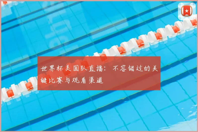 世界杯美国队直播：不容错过的关键比赛与观看渠道