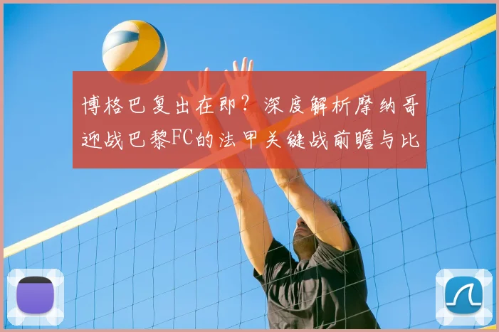 博格巴复出在即?深度解析摩纳哥迎战巴黎FC的法甲关键战前瞻与比分预测