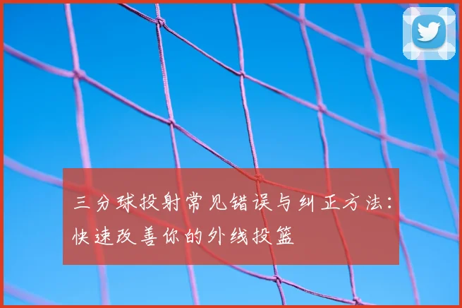三分球投射常见错误与纠正方法:快速改善你的外线投篮