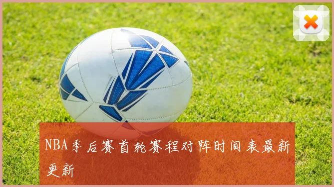 NBA季后赛首轮赛程对阵时间表最新更新