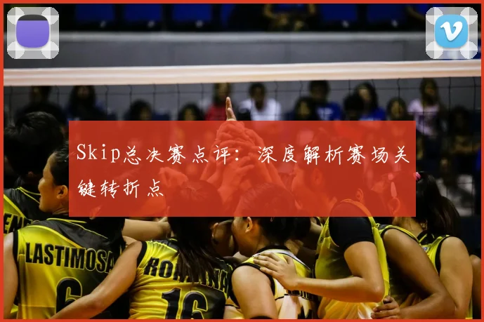 Skip总决赛点评：深度解析赛场关键转折点