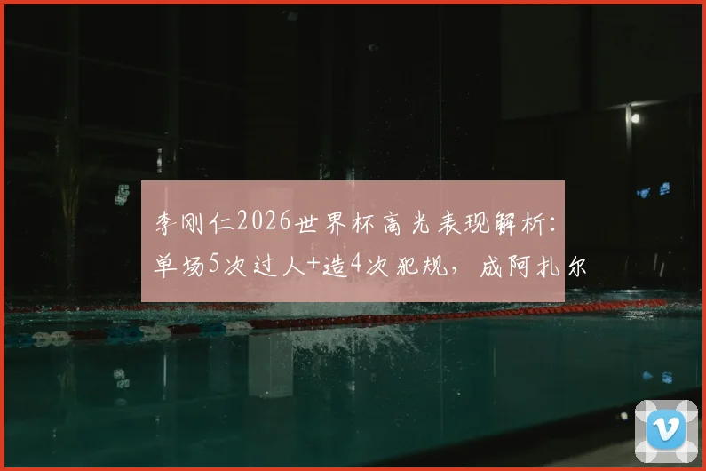 李刚仁2026世界杯高光表现解析：单场5次过人+造4次犯规，成阿扎尔后首人，技术特点与数据深度分析