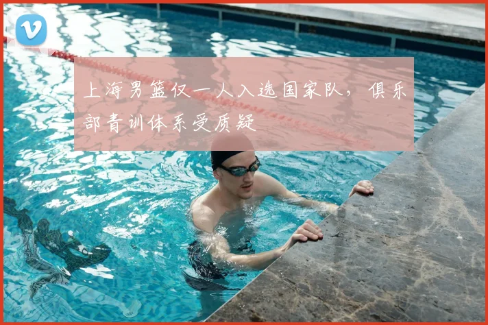 上海男篮仅一人入选国家队，俱乐部青训体系受质疑